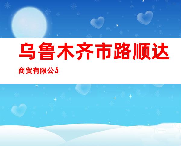 乌鲁木齐市路顺达商贸有限公司